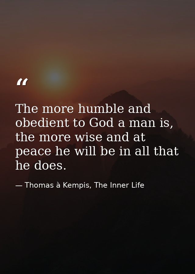 The more humble and obedient to God a man is, the more wise and at peace he will be in all that he does. — Thomas à Kempis, The Inner Life