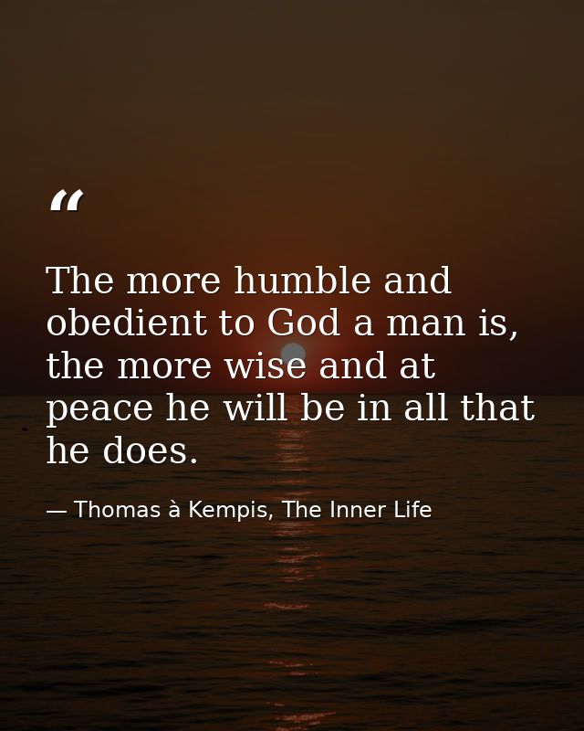 The more humble and obedient to God a man is, the more wise and at peace he will be in all that he does. — Thomas à Kempis, The Inner Life