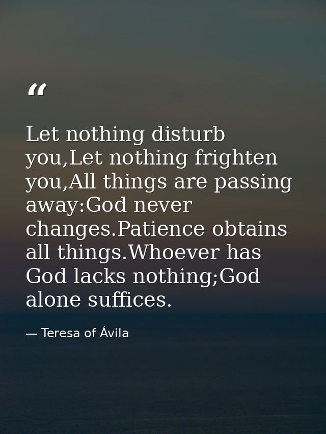 Let nothing disturb you,Let nothing frighten you,All things are passing away:God never changes.Patience obtains all thin — Teresa of Ávila