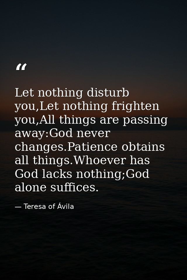 Let nothing disturb you,Let nothing frighten you,All things are passing away:God never changes.Patience obtains all thin — Teresa of Ávila