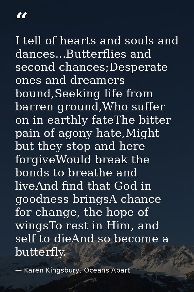 I tell of hearts and souls and dances...Butterflies and second chances;Desperate ones and dreamers bound,Seeking life fr — Karen Kingsbury, Oceans Apart