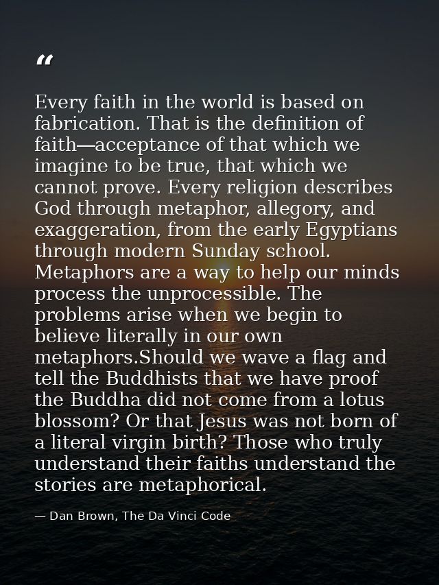 Every faith in the world is based on fabrication. That is the definition of faith―acceptance of that which we imagine to — Dan Brown, The Da Vinci Code