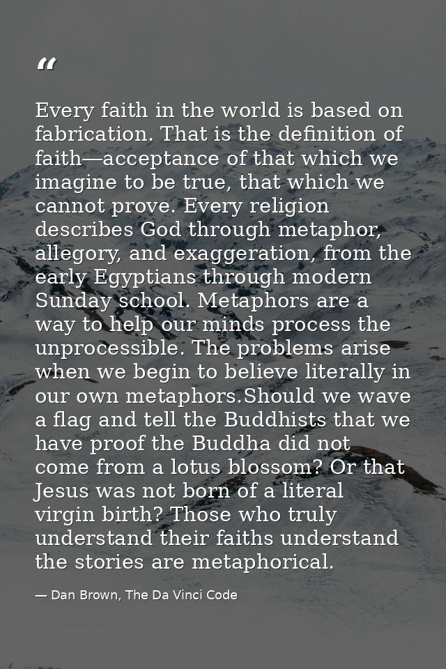 Every faith in the world is based on fabrication. That is the definition of faith―acceptance of that which we imagine to — Dan Brown, The Da Vinci Code