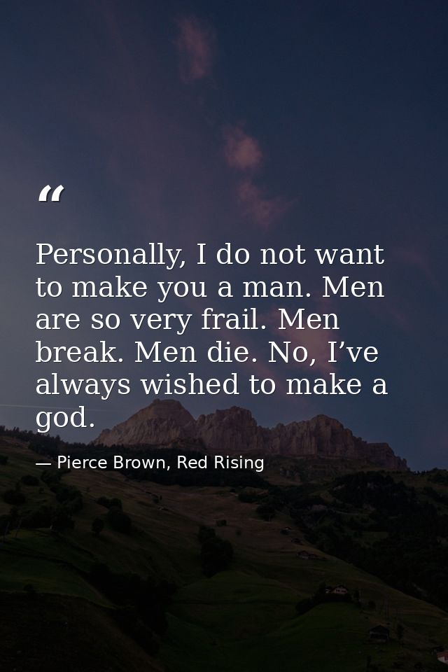 Personally, I do not want to make you a man. Men are so very frail. Men break. Men die. No, I’ve always wished to make a — Pierce Brown, Red Rising
