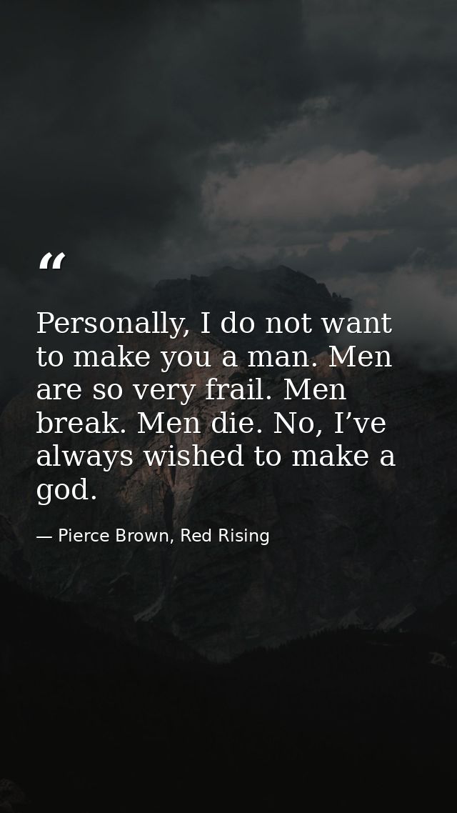Personally, I do not want to make you a man. Men are so very frail. Men break. Men die. No, I’ve always wished to make a — Pierce Brown, Red Rising