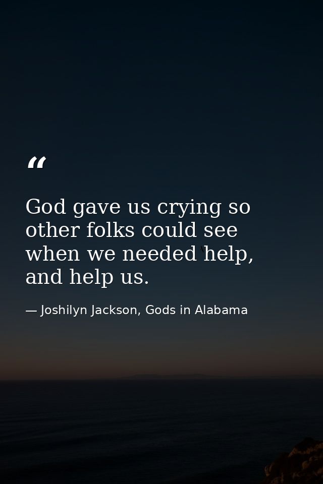 God gave us crying so other folks could see when we needed help, and help us. — Joshilyn Jackson, Gods in Alabama