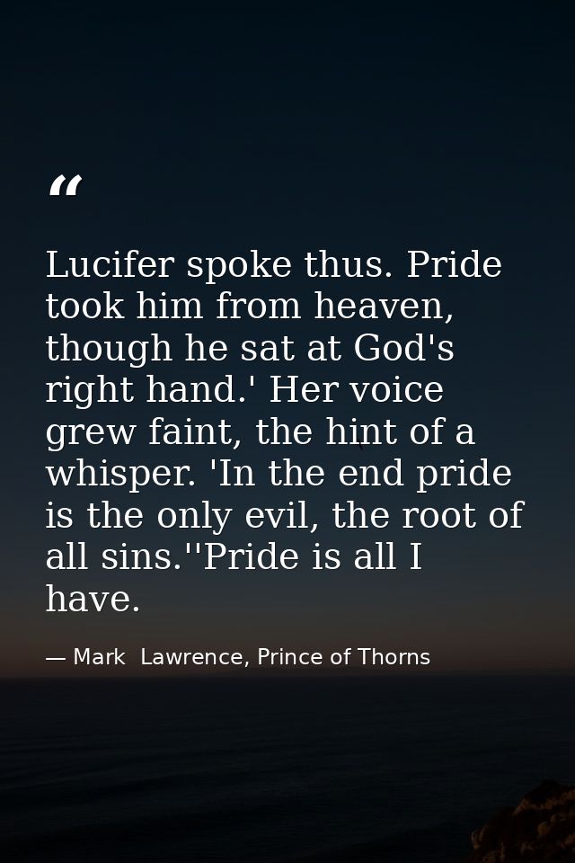 Lucifer spoke thus. Pride took him from heaven, though he sat at God's right hand.' Her voice grew faint, the hint of a  — Mark  Lawrence, Prince of Thorns