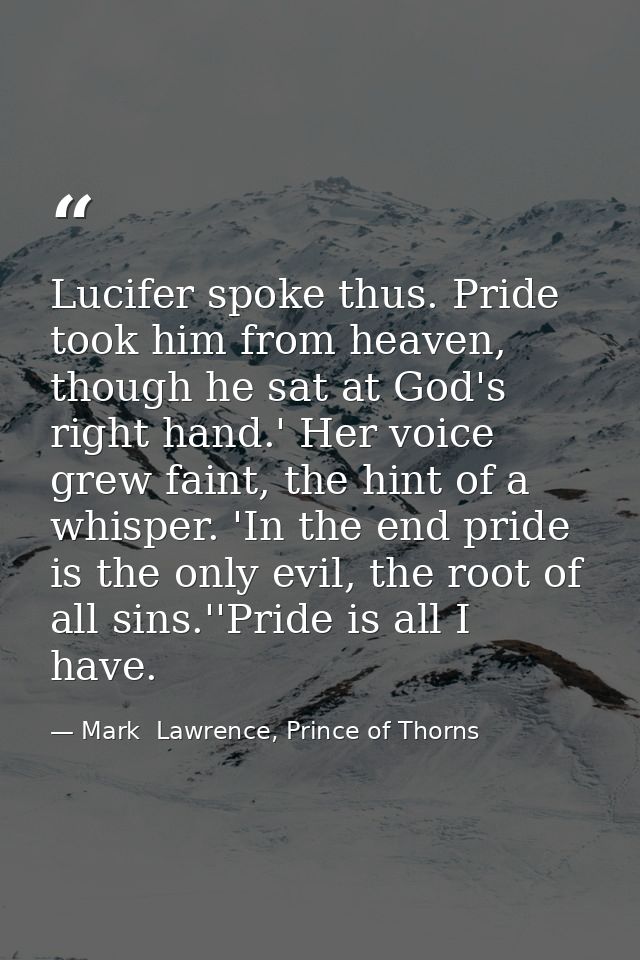 Lucifer spoke thus. Pride took him from heaven, though he sat at God's right hand.' Her voice grew faint, the hint of a  — Mark  Lawrence, Prince of Thorns