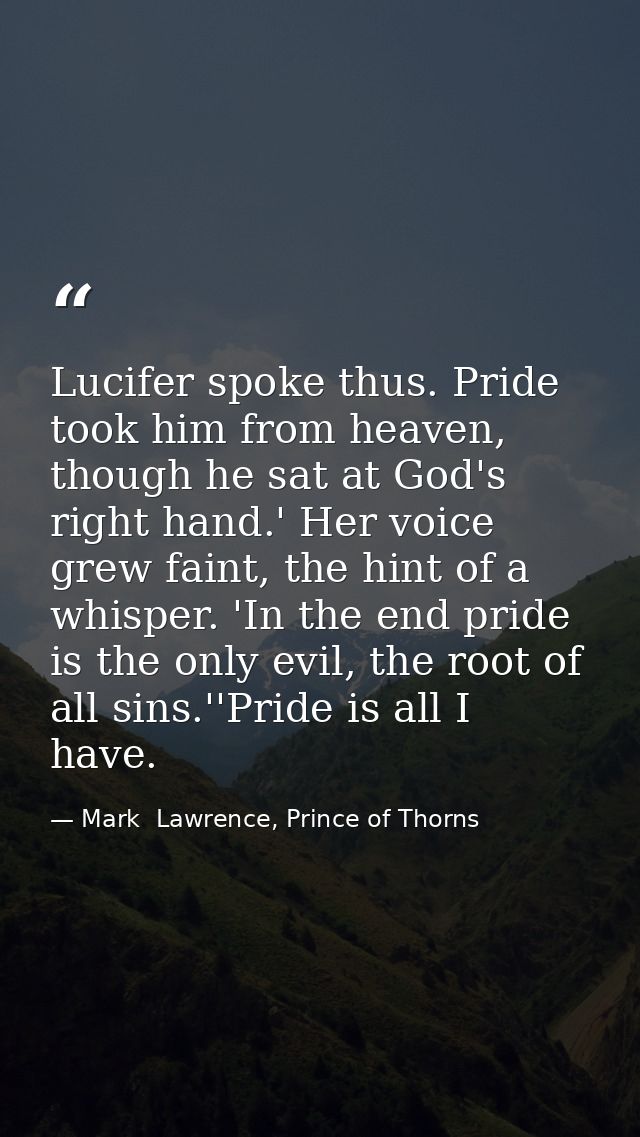 Lucifer spoke thus. Pride took him from heaven, though he sat at God's right hand.' Her voice grew faint, the hint of a  — Mark  Lawrence, Prince of Thorns