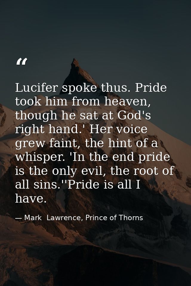 Lucifer spoke thus. Pride took him from heaven, though he sat at God's right hand.' Her voice grew faint, the hint of a  — Mark  Lawrence, Prince of Thorns