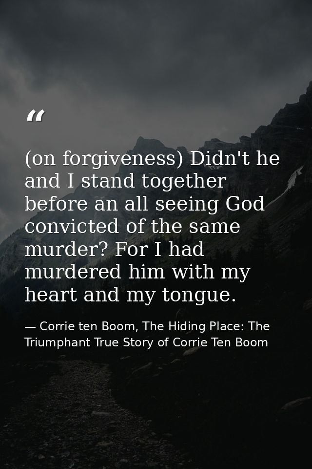 (on forgiveness) Didn't he and I stand together before an all seeing God convicted of the same murder? For I had murdere — Corrie ten Boom, The Hiding Place: The Triumphant True Story of Corrie Ten Boom
