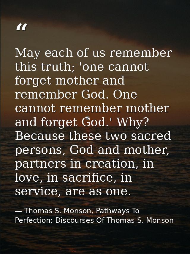 May each of us remember this truth; 'one cannot forget mother and remember God. One cannot remember mother and forget Go — Thomas S. Monson, Pathways To Perfection: Discourses Of Thomas S. Monson