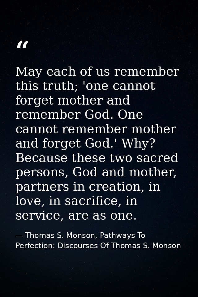 May each of us remember this truth; 'one cannot forget mother and remember God. One cannot remember mother and forget Go — Thomas S. Monson, Pathways To Perfection: Discourses Of Thomas S. Monson