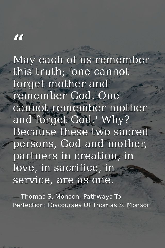 May each of us remember this truth; 'one cannot forget mother and remember God. One cannot remember mother and forget Go — Thomas S. Monson, Pathways To Perfection: Discourses Of Thomas S. Monson