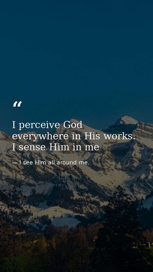 I perceive God everywhere in His works. I sense Him in me — I see Him all around me.