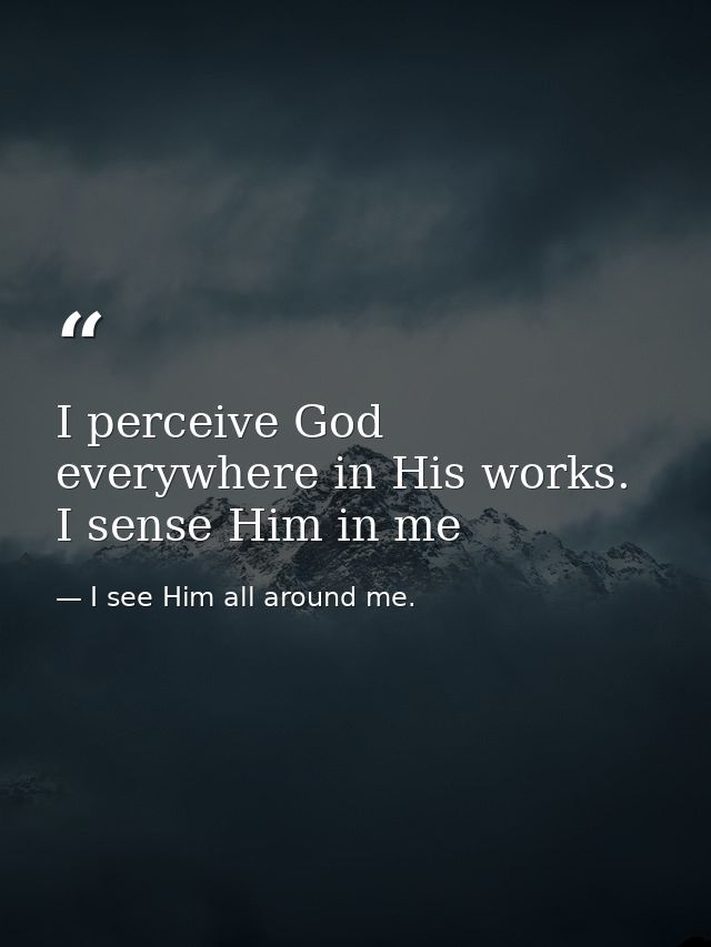 I perceive God everywhere in His works. I sense Him in me — I see Him all around me.