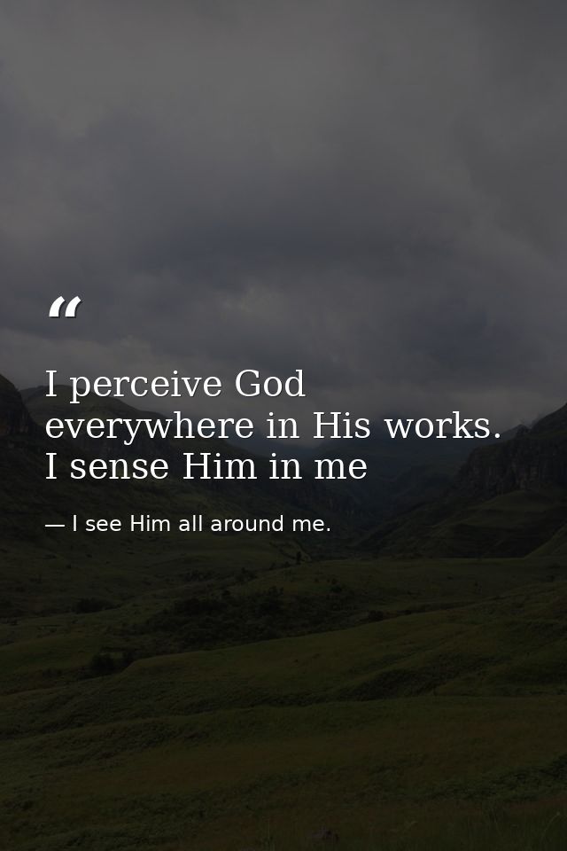 I perceive God everywhere in His works. I sense Him in me — I see Him all around me.