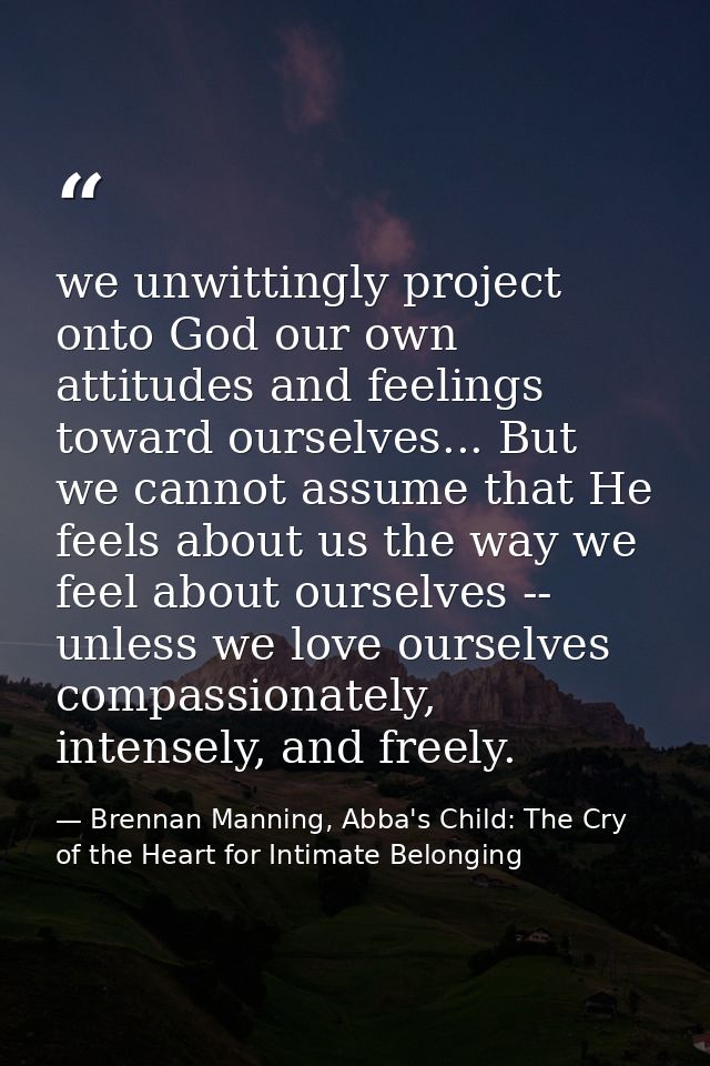 we unwittingly project onto God our own attitudes and feelings toward ourselves... But we cannot assume that He feels ab — Brennan Manning, Abba's Child: The Cry of the Heart for Intimate Belonging