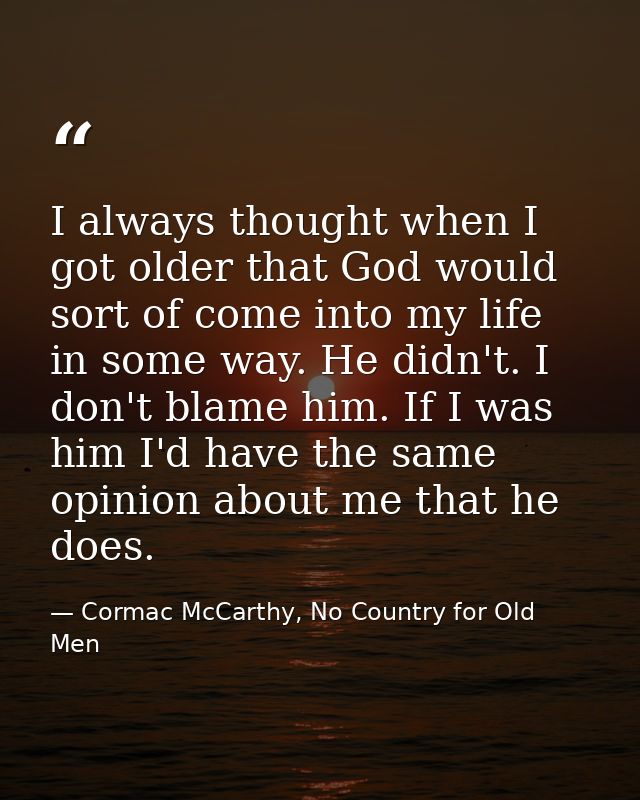 I always thought when I got older that God would sort of come into my life in some way. He didn't. I don't blame him. If — Cormac McCarthy, No Country for Old Men