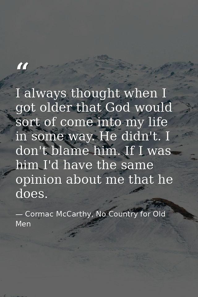 I always thought when I got older that God would sort of come into my life in some way. He didn't. I don't blame him. If — Cormac McCarthy, No Country for Old Men