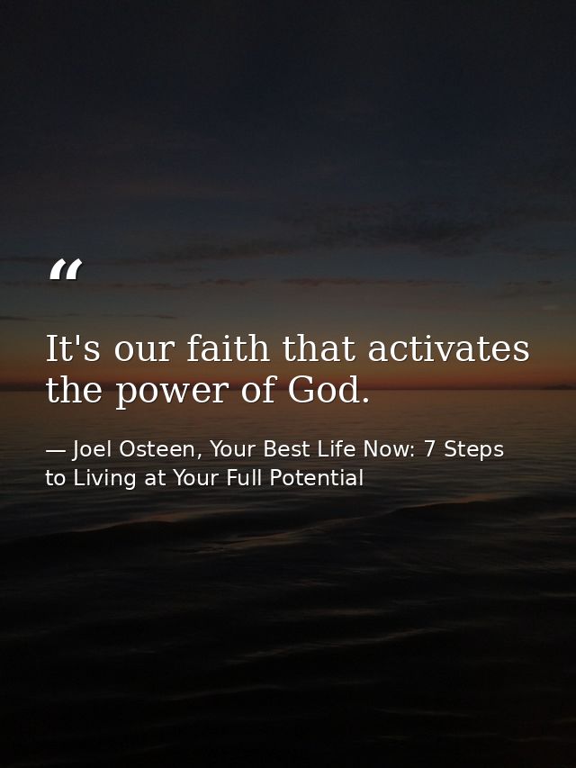 It's our faith that activates the power of God. — Joel Osteen, Your Best Life Now: 7 Steps to Living at Your Full Potential