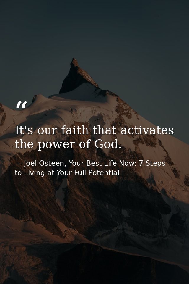 It's our faith that activates the power of God. — Joel Osteen, Your Best Life Now: 7 Steps to Living at Your Full Potential
