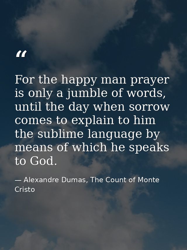For the happy man prayer is only a jumble of words, until the day when sorrow comes to explain to him the sublime langua — Alexandre Dumas, The Count of Monte Cristo