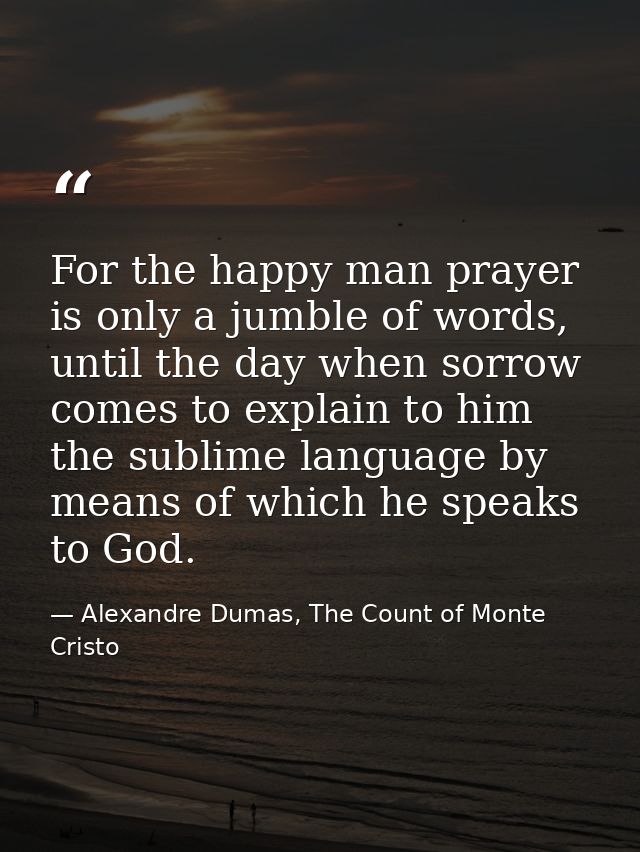For the happy man prayer is only a jumble of words, until the day when sorrow comes to explain to him the sublime langua — Alexandre Dumas, The Count of Monte Cristo