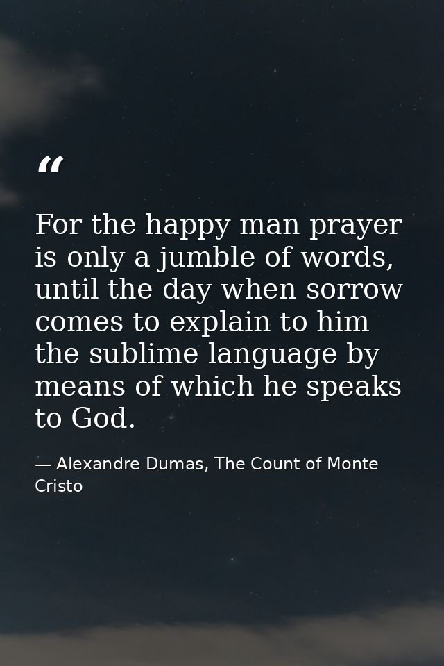 For the happy man prayer is only a jumble of words, until the day when sorrow comes to explain to him the sublime langua — Alexandre Dumas, The Count of Monte Cristo