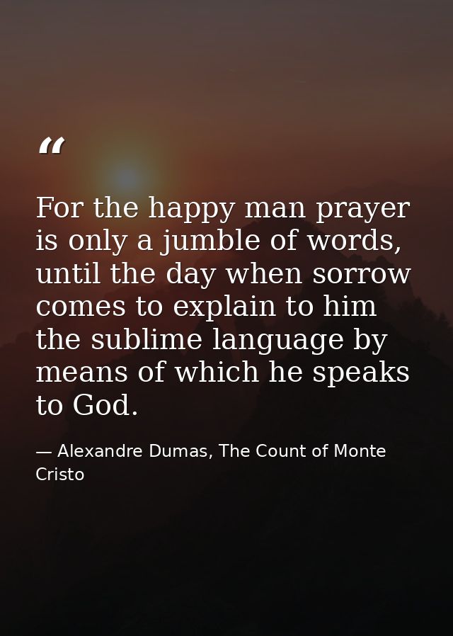 For the happy man prayer is only a jumble of words, until the day when sorrow comes to explain to him the sublime langua — Alexandre Dumas, The Count of Monte Cristo