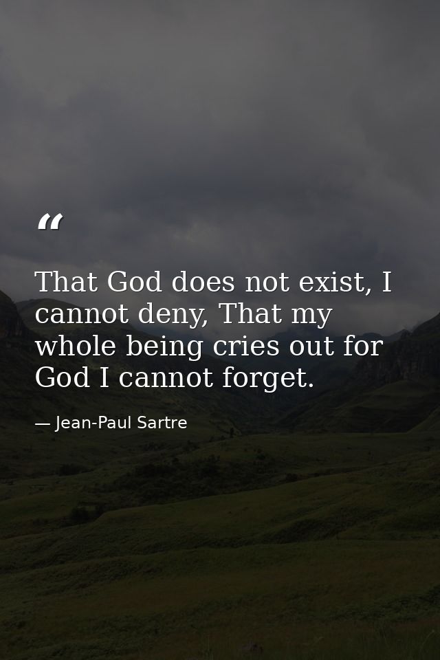 That God does not exist, I cannot deny, That my whole being cries out for God I cannot forget. — Jean-Paul Sartre