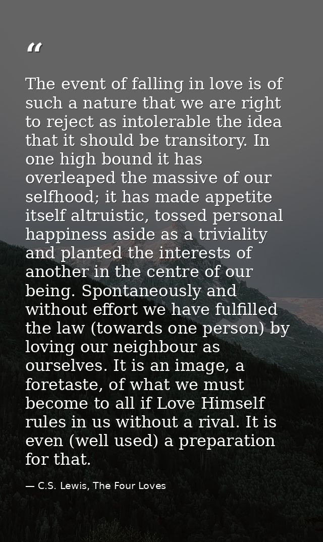The event of falling in love is of such a nature that we are right to reject as intolerable the idea that it should be t — C.S. Lewis, The Four Loves