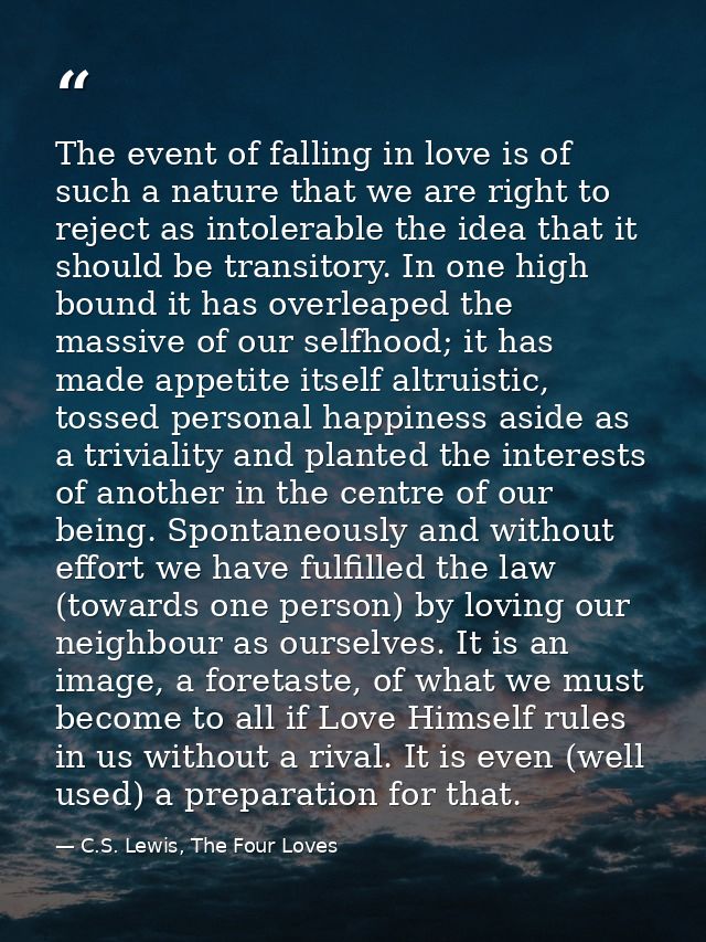 The event of falling in love is of such a nature that we are right to reject as intolerable the idea that it should be t — C.S. Lewis, The Four Loves