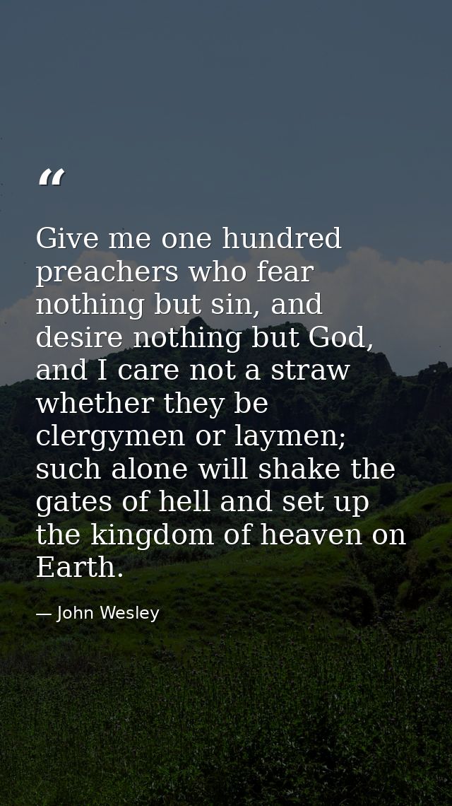 Give me one hundred preachers who fear nothing but sin, and desire nothing but God, and I care not a straw whether they  — John Wesley