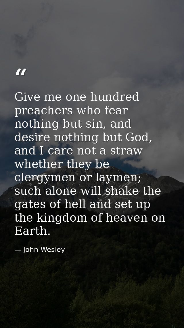 Give me one hundred preachers who fear nothing but sin, and desire nothing but God, and I care not a straw whether they  — John Wesley