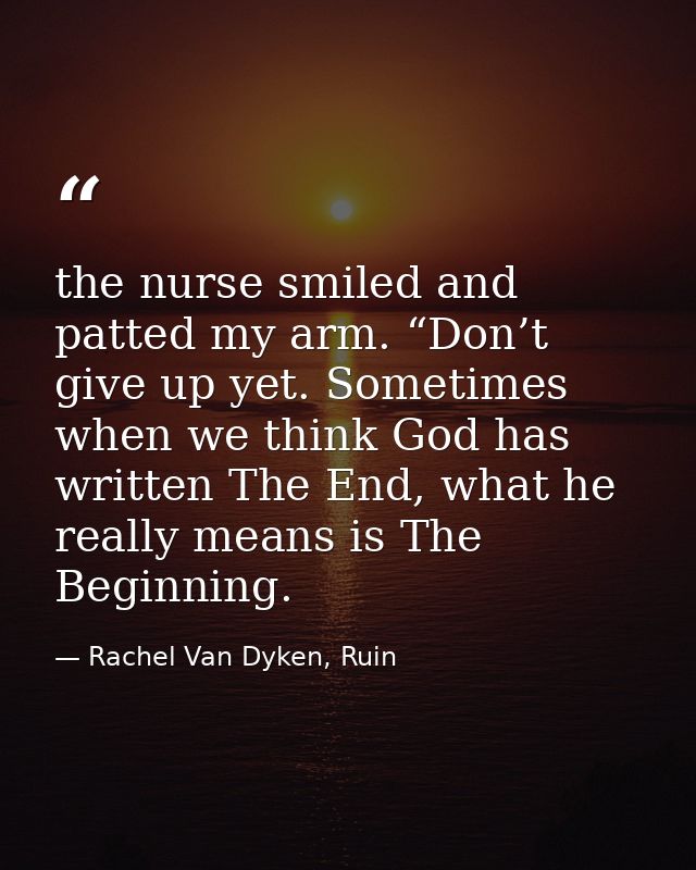 the nurse smiled and patted my arm. “Don’t give up yet. Sometimes when we think God has written The End, what he really  — Rachel Van Dyken, Ruin