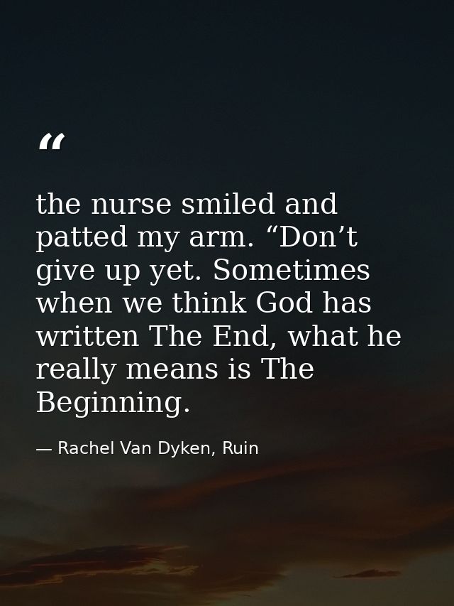 the nurse smiled and patted my arm. “Don’t give up yet. Sometimes when we think God has written The End, what he really  — Rachel Van Dyken, Ruin