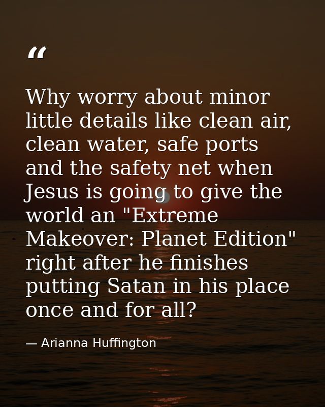Why worry about minor little details like clean air, clean water, safe ports and the safety net when Jesus is going to g — Arianna Huffington