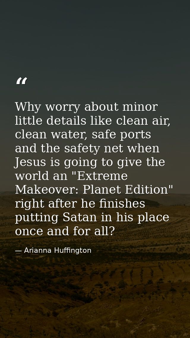 Why worry about minor little details like clean air, clean water, safe ports and the safety net when Jesus is going to g — Arianna Huffington