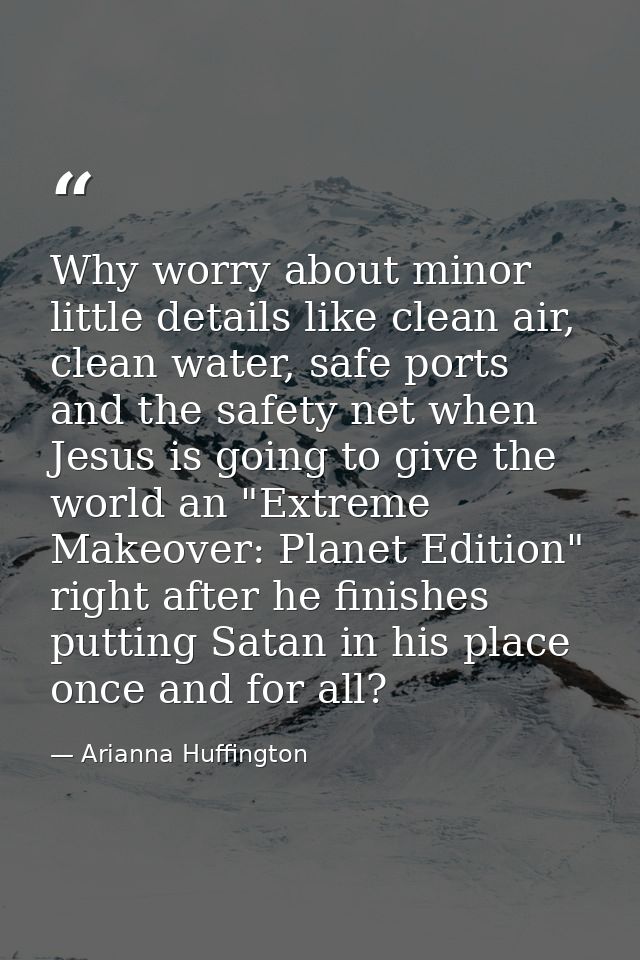Why worry about minor little details like clean air, clean water, safe ports and the safety net when Jesus is going to g — Arianna Huffington