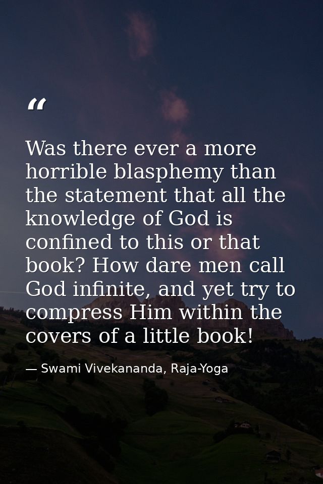 Was there ever a more horrible blasphemy than the statement that all the knowledge of God is confined to this or that bo — Swami Vivekananda, Raja-Yoga