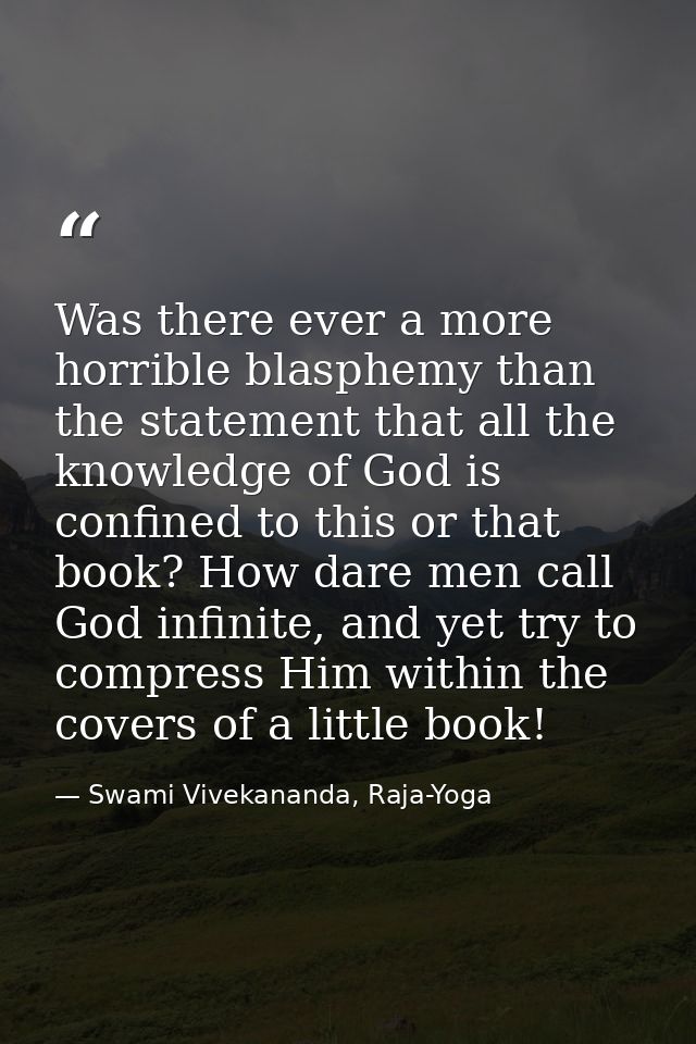 Was there ever a more horrible blasphemy than the statement that all the knowledge of God is confined to this or that bo — Swami Vivekananda, Raja-Yoga