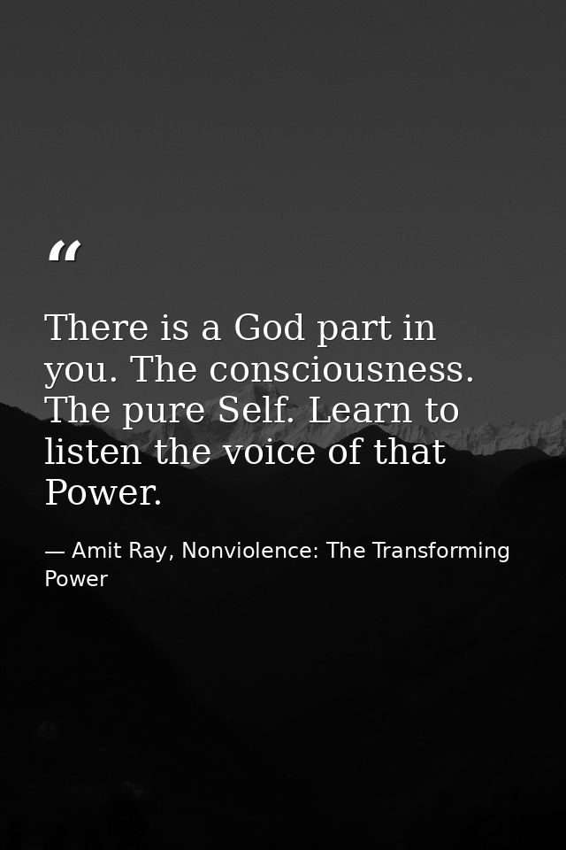 There is a God part in you. The consciousness. The pure Self. Learn to listen the voice of that Power. — Amit Ray, Nonviolence: The Transforming Power