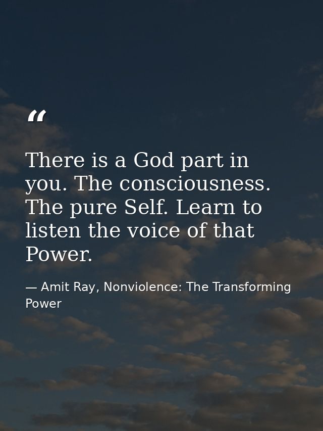 There is a God part in you. The consciousness. The pure Self. Learn to listen the voice of that Power. — Amit Ray, Nonviolence: The Transforming Power