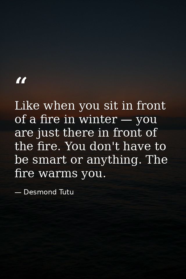 Like when you sit in front of a fire in winter — you are just there in front of the fire. You don't have to be smart or  — Desmond Tutu