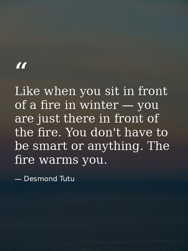 Like when you sit in front of a fire in winter — you are just there in front of the fire. You don't have to be smart or  — Desmond Tutu