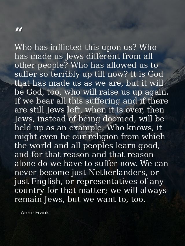 Who has inflicted this upon us? Who has made us Jews different from all other people? Who has allowed us to suffer so te — Anne Frank