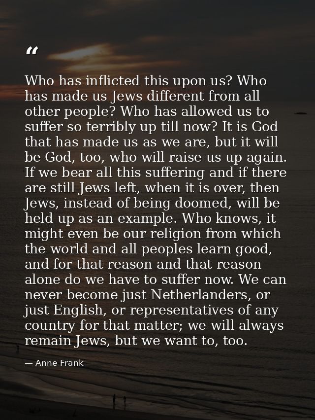 Who has inflicted this upon us? Who has made us Jews different from all other people? Who has allowed us to suffer so te — Anne Frank