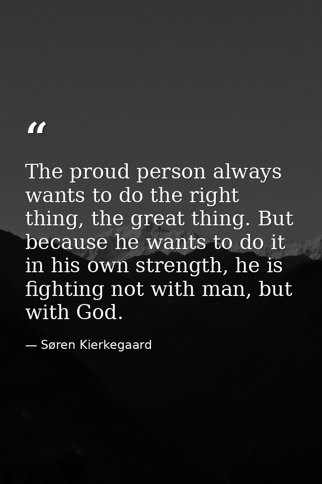 The proud person always wants to do the right thing, the great thing. But because he wants to do it in his own strength, — Søren Kierkegaard