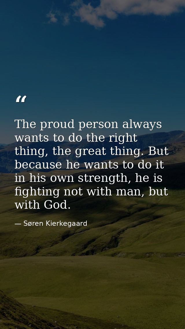 The proud person always wants to do the right thing, the great thing. But because he wants to do it in his own strength, — Søren Kierkegaard